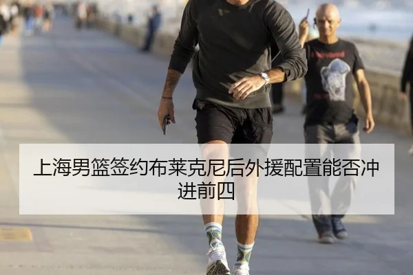 上海男篮签约布莱克尼后外援配置能否冲进前四