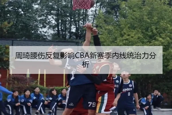 周琦腰伤反复影响CBA新赛季内线统治力分析